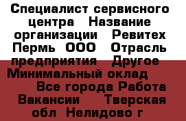 Специалист сервисного центра › Название организации ­ Ревитех-Пермь, ООО › Отрасль предприятия ­ Другое › Минимальный оклад ­ 30 000 - Все города Работа » Вакансии   . Тверская обл.,Нелидово г.